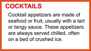 Cocktail appetizers are made of
seafood or fruit, usually with a tart
or tangy sauce. These appetizers
are always served chilled, often
on a bed of crushed ice.
 