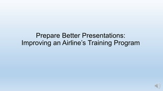 Prepare Better Presentations:
Improving an Airline’s Training Program
 