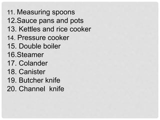 11. Measuring spoons
12.Sauce pans and pots
13. Kettles and rice cooker
14. Pressure cooker
15. Double boiler
16.Steamer
17. Colander
18. Canister
19. Butcher knife
20. Channel knife
 
