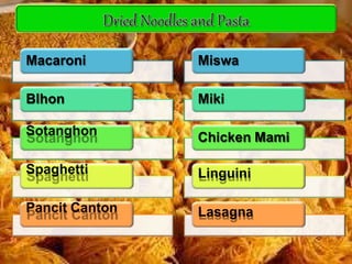 Macaroni
BIhon
Sotanghon
Spaghetti
Pancit Canton
Miswa
Miki
Chicken Mami
Linguini
Lasagna
 