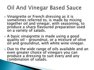 





Mustard can be added to a vinaigrette to add
further flavour and to help in stabilising the
dressing.
Vinegar (sh...