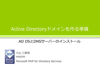 Active Directoryドメインを作る準備
AD DSとDNSサーバーのインストール
小山 三智男
mitchin
Microsoft MVP for Directory Services
 