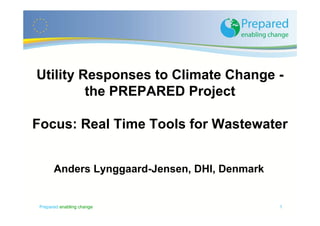 Utility Responses to Climate Change -
the PREPARED Project
Focus: Real Time Tools for Wastewater
Anders Lynggaard-Jensen, ...