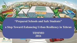 “Prepared Schools and Safe Students”
a Step Toward Enhancing Urban Resiliency in Tehran
TDMMO
2016
 
