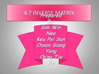 4.7 INVERSE MATRIX Prepared By: Sim Win Nee Keu Pei San Choon Siang Yong Ch’ngTjeYie Prepared by:Sim Win NeeKeu Pei SanChoon Siang YongCh’ngTjeYie 