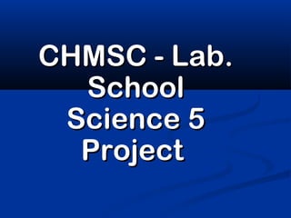 CHMSC - Lab.
  School
 Science 5
  Project
 