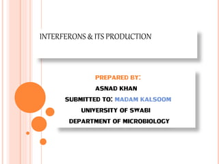 INTERFERONS & ITS PRODUCTION
PREPARED BY:
ASNAD KHAN
SUBMITTED TO: MADAM KALSOOM
UNIVERSITY OF SWABI
DEPARTMENT OF MICROBIOLOGY
 