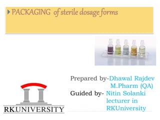 Prepared by-Dhawal Rajdev
M.Pharm (QA)
Guided by- Nitin Solanki
lecturer in
RKUniversity
PACKAGING of sterile dosage forms
 