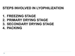 STEPS INVOLVED IN LYOPHILIZATION
1. FREEZING STAGE
2. PRIMARY DRYING STAGE
3. SECONDARY DRYING STAGE
4. PACKING
 