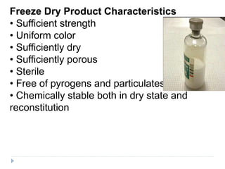 Freeze Dry Product Characteristics
• Sufficient strength
• Uniform color
• Sufficiently dry
• Sufficiently porous
• Sterile
• Free of pyrogens and particulates
• Chemically stable both in dry state and
reconstitution
 