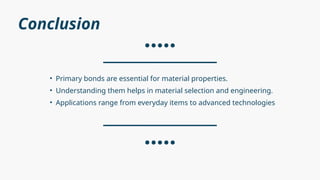 Conclusion
• Primary bonds are essential for material properties.
• Understanding them helps in material selection and engineering.
• Applications range from everyday items to advanced technologies
 