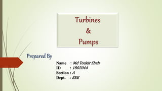 Name : Md Toukir Shah
ID : 1802044
Section : A
Dept. : EEE
Prepared By
Turbines
&
Pumps
 