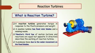 Reaction Turbines
What is Reaction Turbine?
 A reaction turbine generates torque in
response to the fluid’s pressure and ...