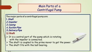 Main Parts of a
Centrifugal Pump
The major parts of a centrifugal pump are:
1. Shaft
2. Impeller
3. Casing
4. Suction Pipe...