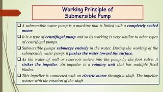 Working Principle of
Submersible Pump
 A submersible water pump is a machine that is linked with a completely sealed
moto...