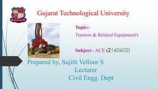 Prepared by, Sujith Velloor S
Lecturer
Civil Engg. Dept
Topic:-
Tractors & Related Equipment's
Subject:- ACE (2160602)
Gujarat Technological University
 