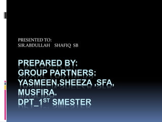 PREPARED BY:
GROUP PARTNERS:
YASMEEN,SHEEZA ,SFA,
MUSFIRA.
DPT_1ST SMESTER
PRESENTED TO:
SIR.ABDULLAH SHAFIQ SB
 