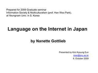 Prepared for 2009 Graduate seminarInformation Society & Multiculturalism (prof. Han Woo Park),at Yeungnam Univ. in S. Korea Language on the Internet in Japan  by Nanette Gottlieb Presented by Kim KyoungEun river@ynu.ac.kr 8. October 2009 