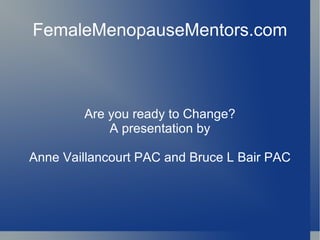FemaleMenopauseMentors.com Are you ready to Change? A presentation by Anne Vaillancourt PAC and Bruce L Bair PAC 