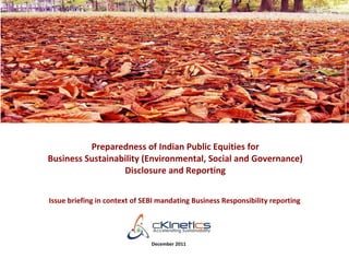 Picture courtesy flicker stream of tamburix
          Preparedness of Indian Public Equities for
Business Sustainability (Environmental, Social and Governance)
                  Disclosure and Reporting


Issue briefing in context of SEBI mandating Business Responsibility reporting




                               December 2011
 