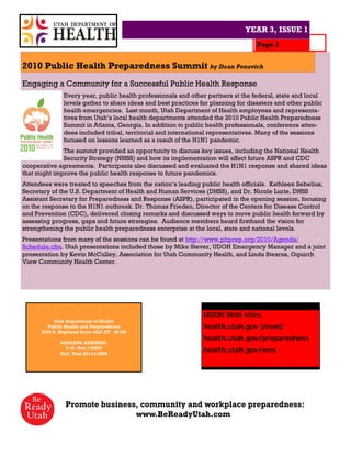 YEAR 3, ISSUE 1
                                                                                  Page 3


2010 Public Health Preparedness Summit by Dean Penovich
Engaging a Community for a Successful Public Health Response
               Every year, public health professionals and other partners at the federal, state and local
               levels gather to share ideas and best practices for planning for disasters and other public
               health emergencies. Last month, Utah Department of Health employees and representa-
               tives from Utah’s local health departments attended the 2010 Public Health Preparedness
               Summit in Atlanta, Georgia. In addition to public health professionals, conference atten-
               dees included tribal, territorial and international representatives. Many of the sessions
               focused on lessons learned as a result of the H1N1 pandemic.
              The summit provided an opportunity to discuss key issues, including the National Health
              Security Strategy (NHSS) and how its implementation will affect future ASPR and CDC
cooperative agreements. Participants also discussed and evaluated the H1N1 response and shared ideas
that might improve the public health response to future pandemics.
Attendees were treated to speeches from the nation’s leading public health officials. Kathleen Sebelius,
Secretary of the U.S. Department of Health and Human Services (DHSS), and Dr. Nicole Lurie, DHSS
Assistant Secretary for Preparedness and Response (ASPR), participated in the opening session, focusing
on the response to the H1N1 outbreak. Dr. Thomas Frieden, Director of the Centers for Disease Control
and Prevention (CDC), delivered closing remarks and discussed ways to move public health forward by
assessing progress, gaps and future strategies. Audience members heard firsthand the vision for
strengthening the public health preparedness enterprise at the local, state and national levels.
Presentations from many of the sessions can be found at http://www.phprep.org/2010/Agenda/
Schedule.cfm. Utah presentations included those by Mike Stever, UDOH Emergency Manager and a joint
presentation by Kevin McCulley, Association for Utah Community Health, and Linda Stearns, Oquirrh
View Community Health Center.




                                                                UDOH Web sites:
            Utah Department of Health
         Public Health and Preparedness                         health.utah.gov (main)
      3760 S. Highland Drive SLC.UT 84106
                                                                health.utah.gov/preparedness
             MAILING ADDRESS:
               P.O. Box 142006
             SLC, Utah 84114-2006
                                                                health.utah.gov/ems




               Promote business, community and workplace preparedness:
                               www.BeReadyUtah.com
 