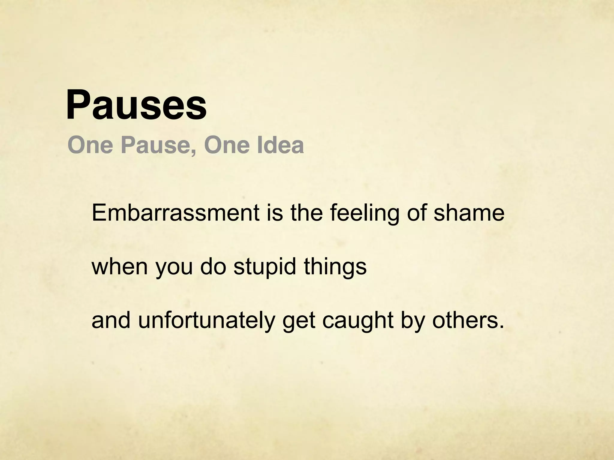 Pauses
One Pause, One Idea

 Embarrassment is the feeling of shame

 when you do stupid things

 and unfortunately get caught by others.
 