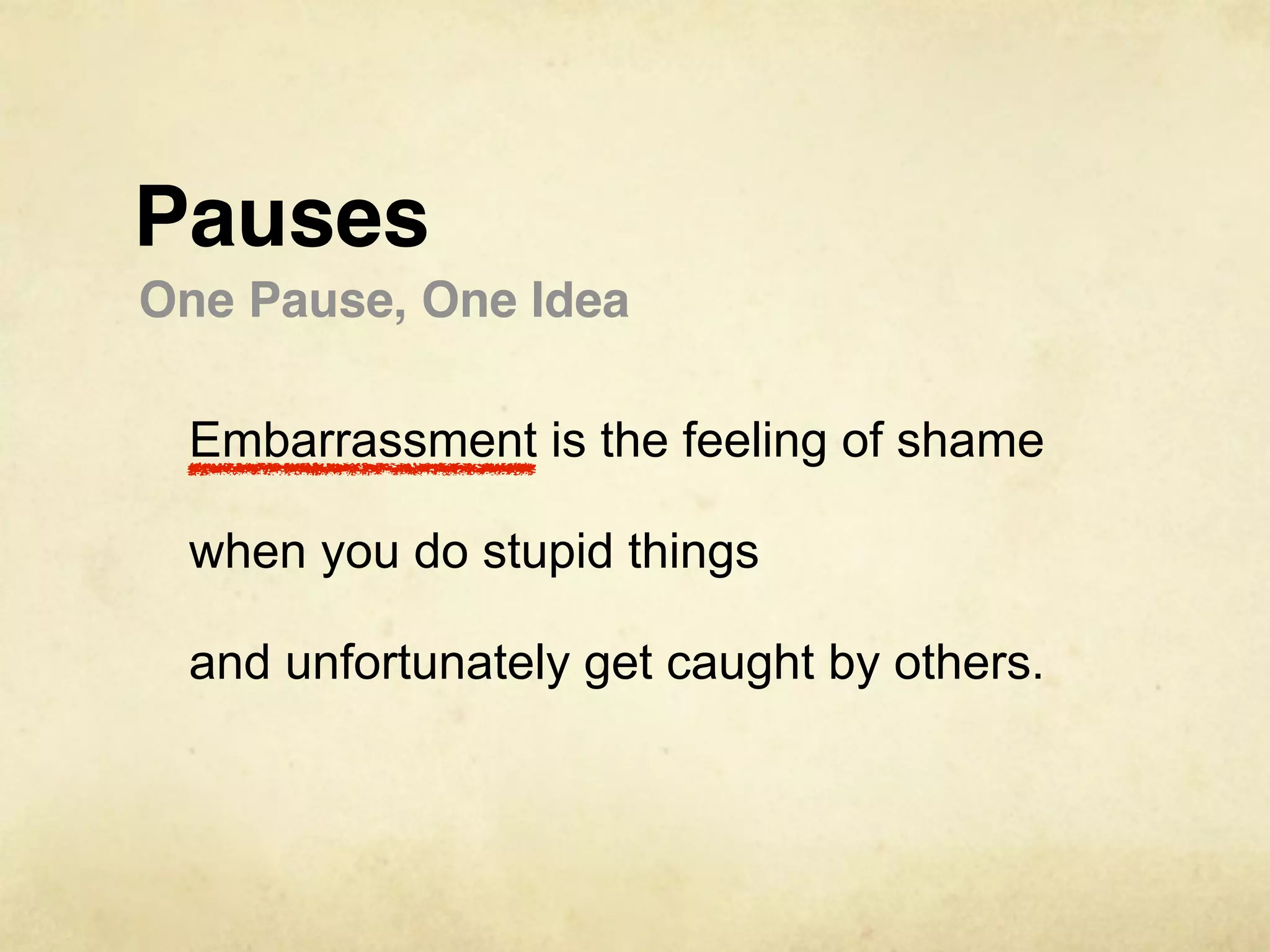 Pauses
One Pause, One Idea

 Embarrassment is the feeling of shame

 when you do stupid things

 and unfortunately get caught by others.
 