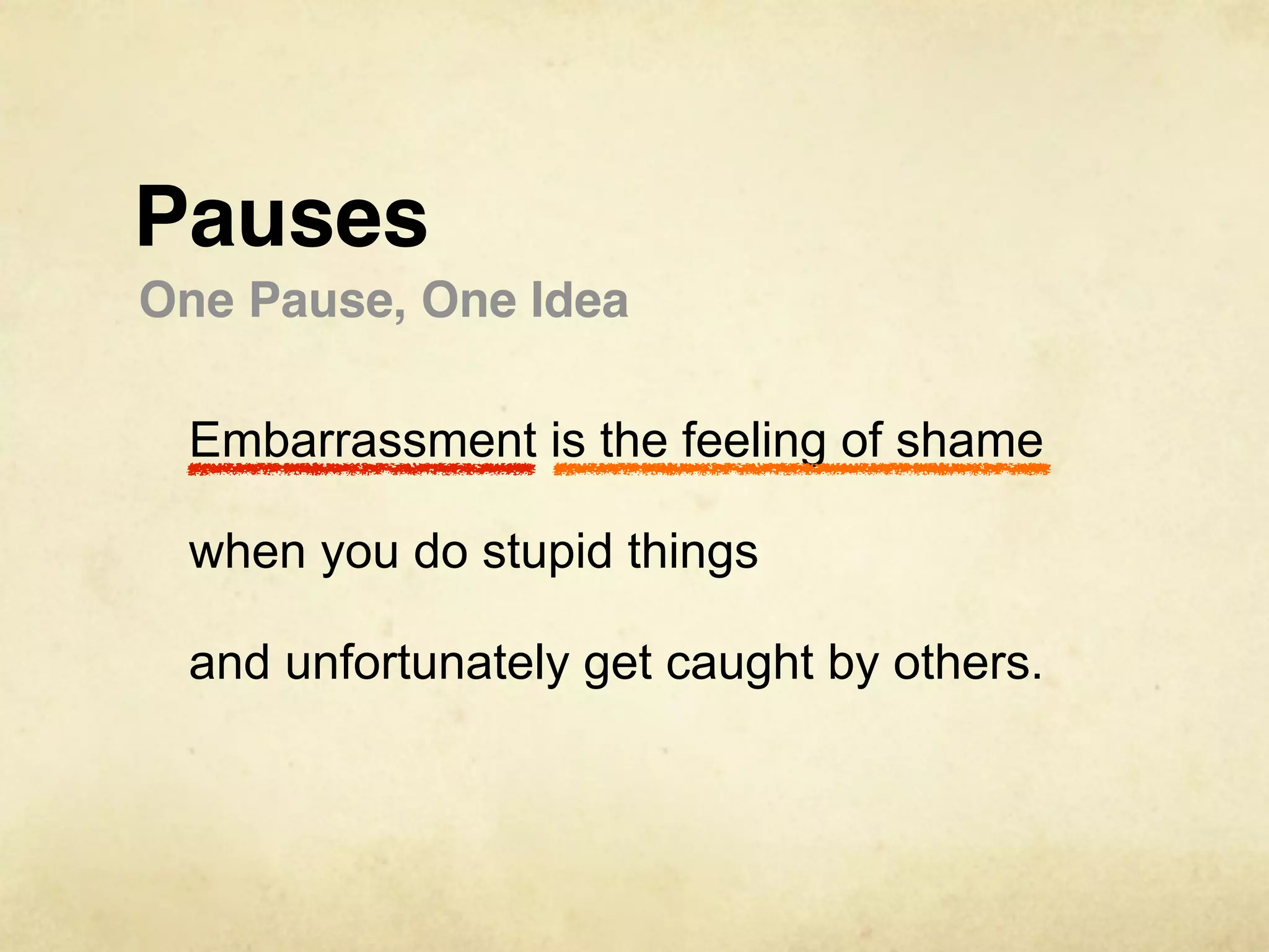 Pauses
One Pause, One Idea

 Embarrassment is the feeling of shame

 when you do stupid things

 and unfortunately get caught by others.
 