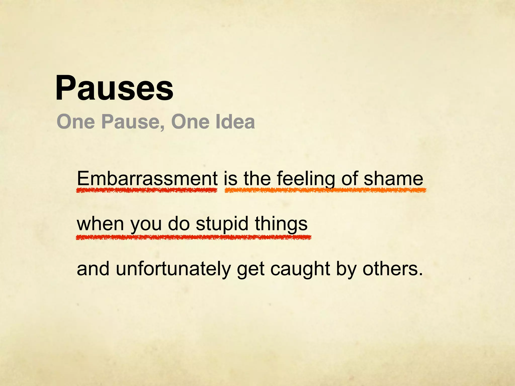 Pauses
One Pause, One Idea

 Embarrassment is the feeling of shame

 when you do stupid things

 and unfortunately get caught by others.
 