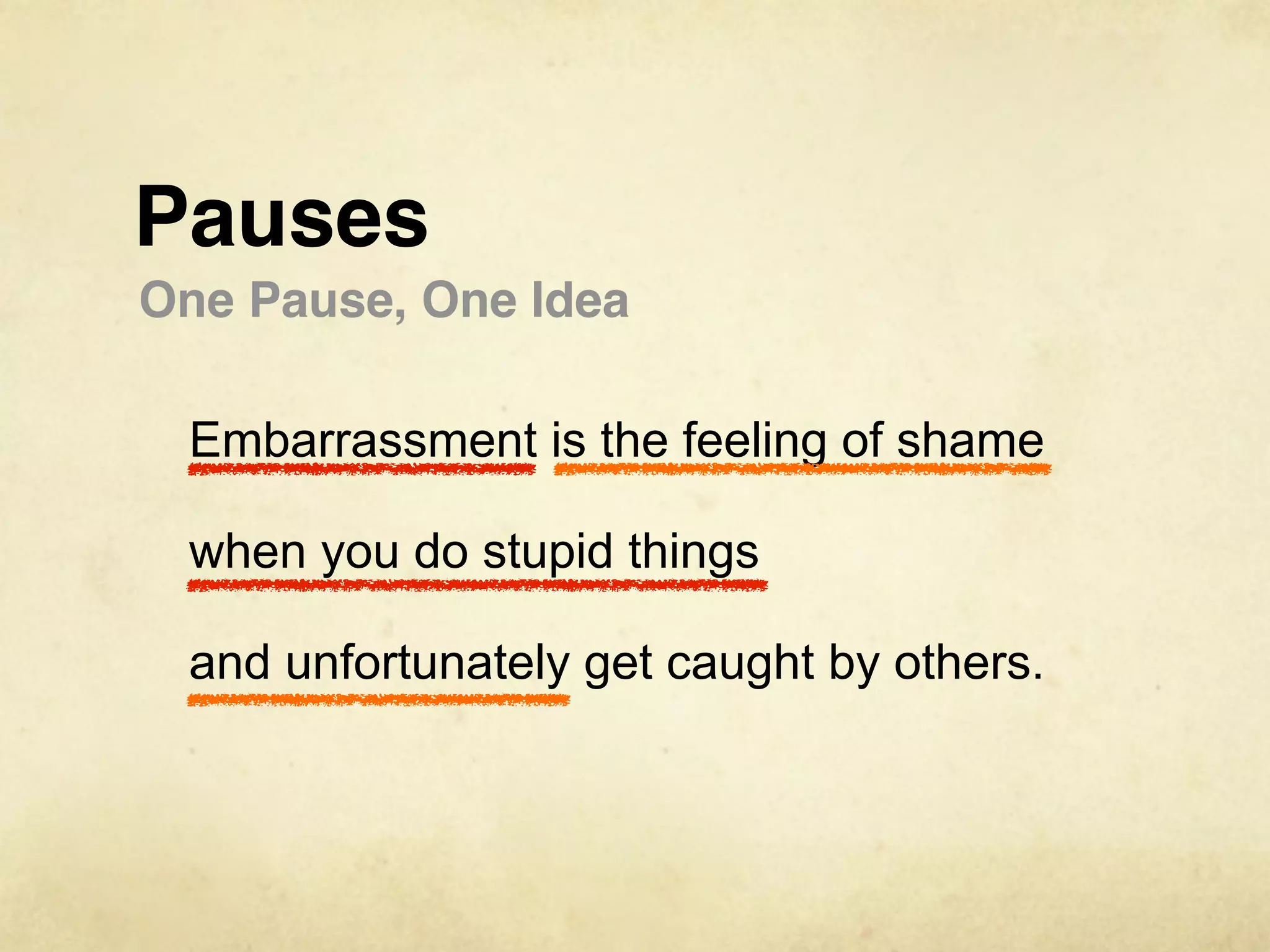 Pauses
One Pause, One Idea

 Embarrassment is the feeling of shame

 when you do stupid things

 and unfortunately get caught by others.
 