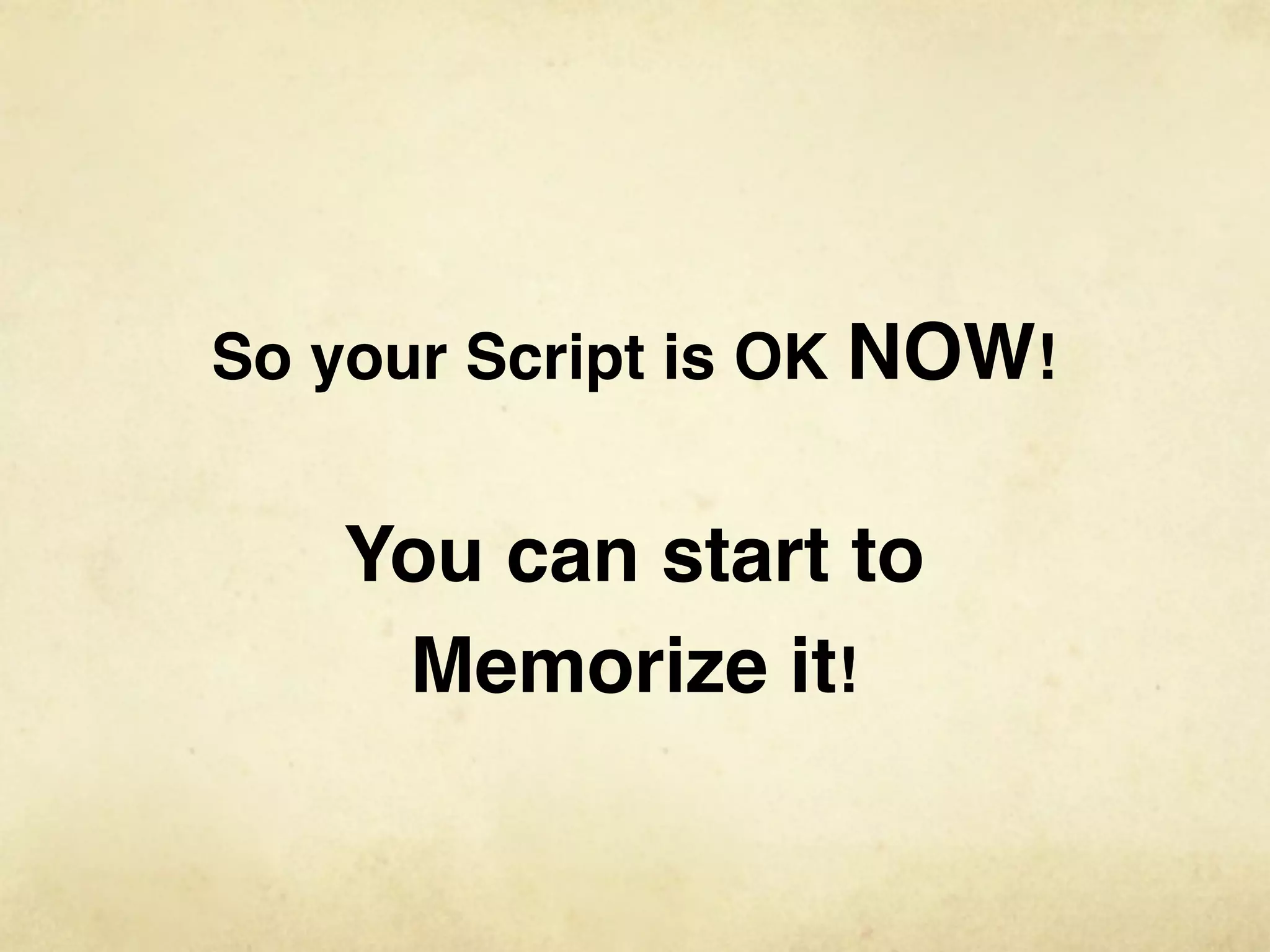 So your Script is OK NOW!


   You can start to
    Memorize it!
 