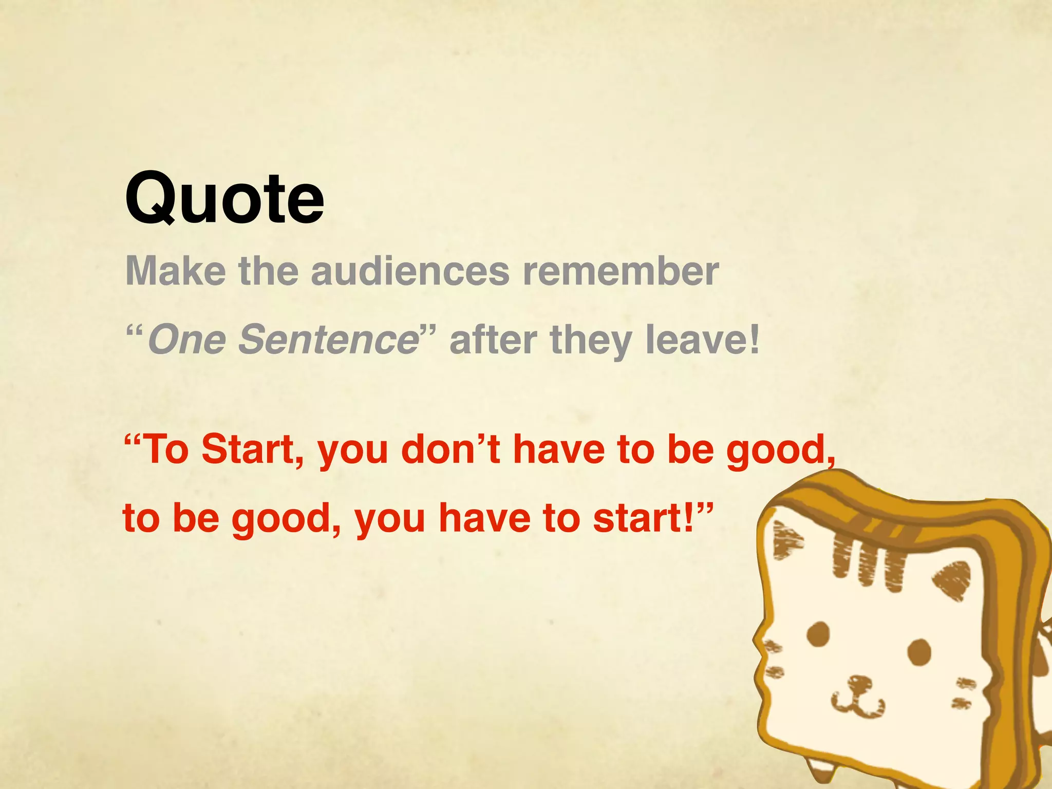 Quote
Make the audiences remember
“One Sentence” after they leave!

“To Start, you don’t have to be good,
to be good, you have to start!”
 