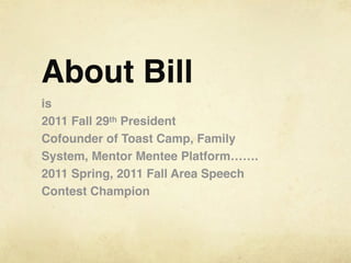 About Bill
is
2011 Fall 29th President
Cofounder of Toast Camp, Family
System, Mentor Mentee Platform…….
2011 Spring, 2011...