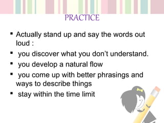 PRACTICE
 Actually stand up and say the words out
loud :
 you discover what you don’t understand.
 you develop a natural flow
 you come up with better phrasings and
ways to describe things
 stay within the time limit
 