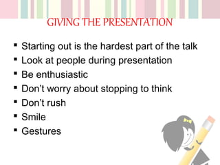 GIVING THE PRESENTATION
 Starting out is the hardest part of the talk
 Look at people during presentation
 Be enthusiastic
 Don’t worry about stopping to think
 Don’t rush
 Smile
 Gestures
 
