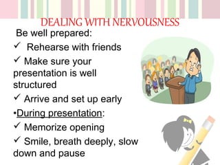 DEALING WITH NERVOUSNESS
Be well prepared:
 Rehearse with friends
 Make sure your
presentation is well
structured
 Arrive and set up early
•During presentation:
 Memorize opening
 Smile, breath deeply, slow
down and pause
 