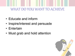 WHAT DO YOU WANT TO ACHIEVE
• Educate and inform
• Inspire/interest and persuade
• Entertain
• Must grab and hold attention
 