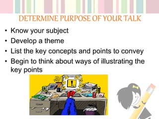 DETERMINE PURPOSE OF YOUR TALK
• Know your subject
• Develop a theme
• List the key concepts and points to convey
• Begin to think about ways of illustrating the
key points
 