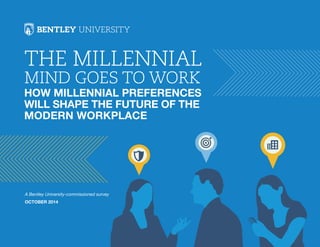 The Millennial 
Mind Goes to Work 
How Millennial Preferences 
will Shape the Future of the 
Modern Workplace 
A Bentley University-commissioned survey 
October 2014 
1 
 