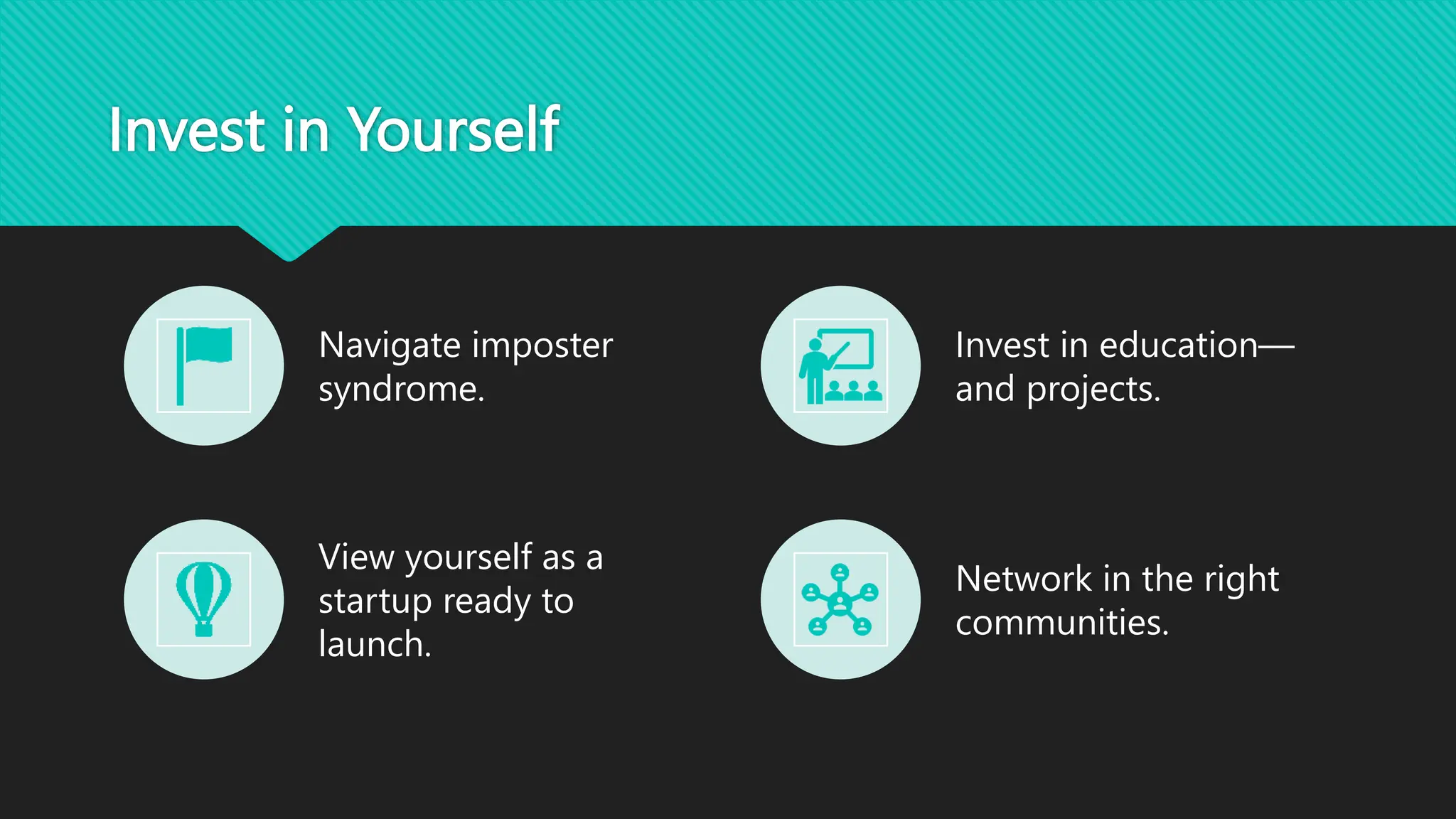 Invest in Yourself
Navigate imposter
syndrome.
Invest in education—
and projects.
View yourself as a
startup ready to
launch.
Network in the right
communities.
 
