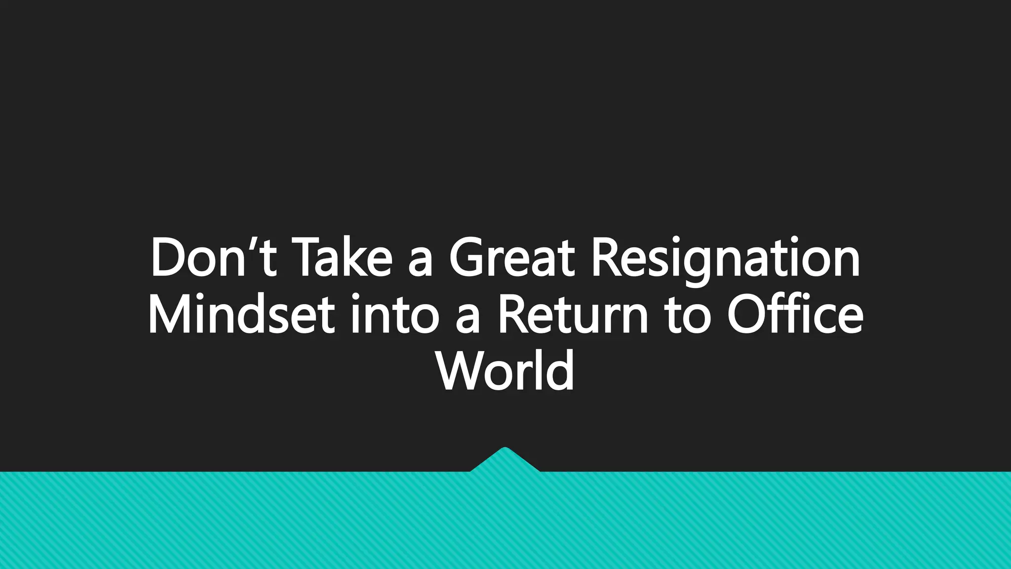 Don’t Take a Great Resignation
Mindset into a Return to Office
World
 