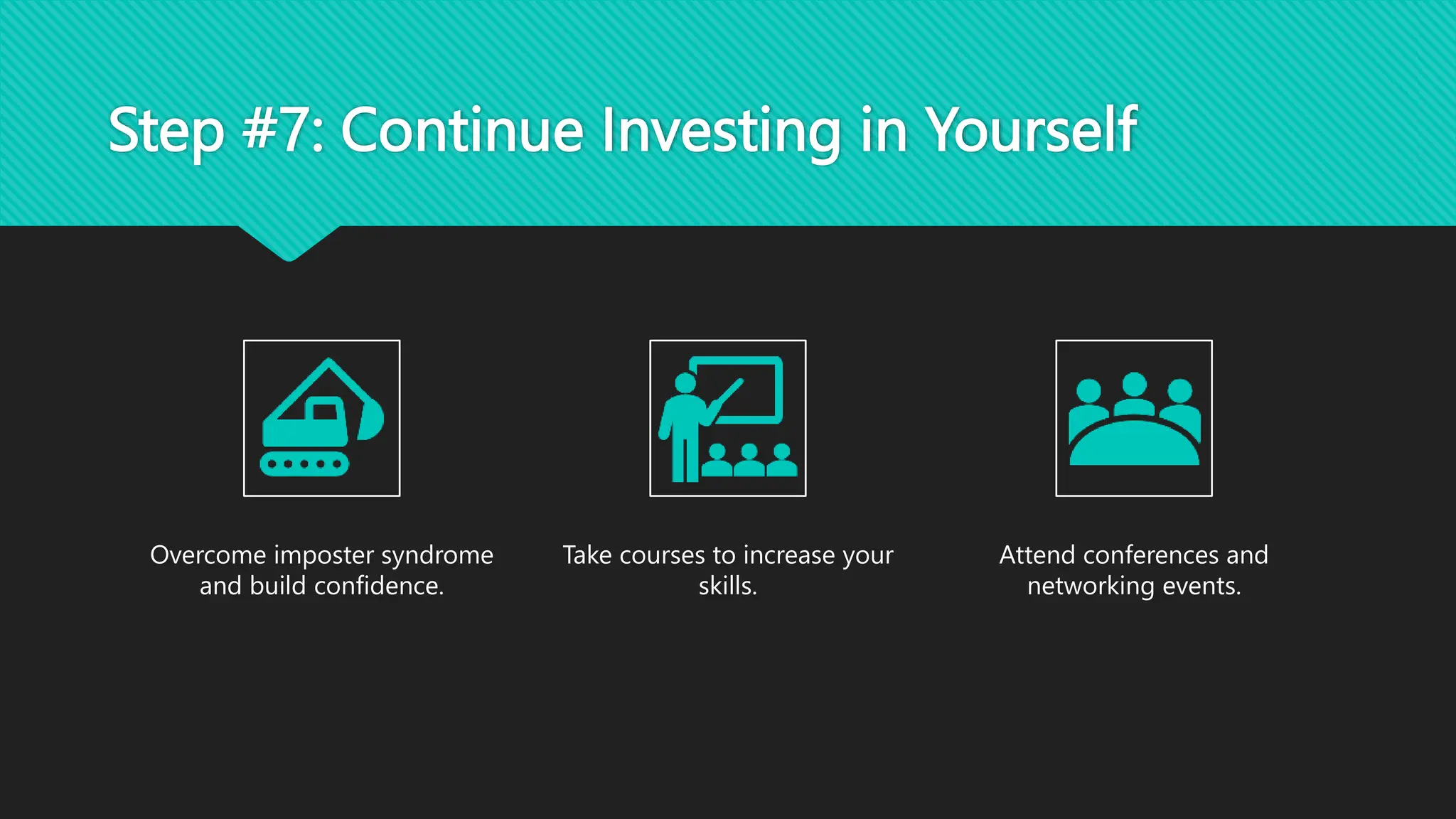 Step #7: Continue Investing in Yourself
Overcome imposter syndrome
and build confidence.
Take courses to increase your
skills.
Attend conferences and
networking events.
 