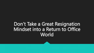 Don’t Take a Great Resignation
Mindset into a Return to Office
World
 