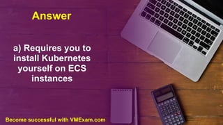Answer
a) Requires you to
install Kubernetes
yourself on ECS
instances
Become successful with VMExam.com
 