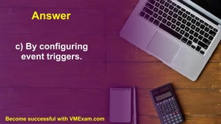 Answer
c) By configuring
event triggers.
Become successful with VMExam.com
 