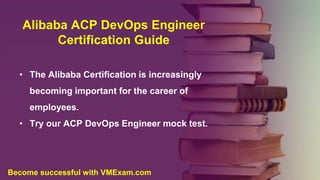 Alibaba ACP DevOps Engineer
Certification Guide
• The Alibaba Certification is increasingly
becoming important for the career of
employees.
• Try our ACP DevOps Engineer mock test.
Become successful with VMExam.com
 