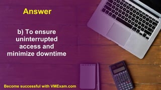 Answer
b) To ensure
uninterrupted
access and
minimize downtime
Become successful with VMExam.com
 
