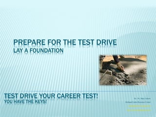 PREPARE FOR THE TEST DRIVE
   LAY A FOUNDATION




TEST DRIVE YOUR CAREER TEST!              By Dr. Mary Askew

YOU HAVE THE KEYS!              Holland Codes Resource Center
                                   learning4life.az@gmail.com

                                 http://www.hollandcodes.com
 