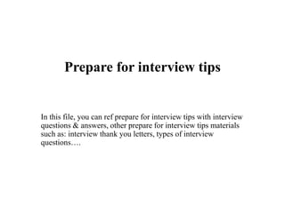 Prepare for interview tips
In this file, you can ref prepare for interview tips with interview
questions & answers, other prepare for interview tips materials
such as: interview thank you letters, types of interview
questions….
 