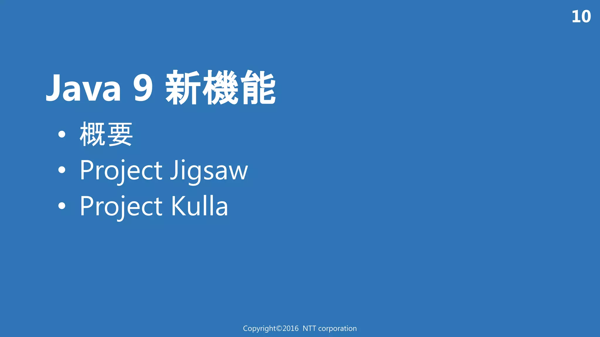 10
Java 9 新機能
Copyright©2016 NTT corporation
• 概要
• Project Jigsaw
• Project Kulla
 